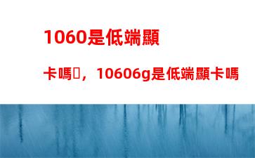 060是低端顯卡嗎，10606g是低端顯卡嗎"